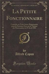 La Petite Fonctionnaire: Comï¿½die En Trois Actes; Reprï¿½sentï¿½e Pour La Premiï¿½re Fois Sur Le Thï¿½ï¿½tre Des Nouveautï¿½s, Le 25 Avril 1901 (Classic Reprint)