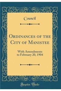 Ordinances of the City of Manistee: With Amendments to February 20, 1904 (Classic Reprint)