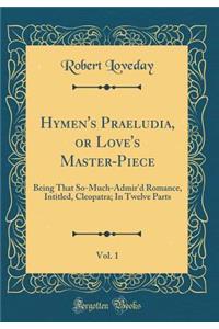 Hymen's Praeludia, or Love's Master-Piece, Vol. 1: Being That So-Much-Admir'd Romance, Intitled, Cleopatra; In Twelve Parts (Classic Reprint)