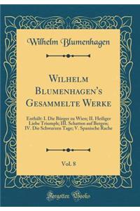 Wilhelm Blumenhagen's Gesammelte Werke, Vol. 8: Enthï¿½lt: I. Die Bï¿½rger Zu Wien; II. Heiliger Liebe Triumph; III. Schatten Auf Bergen; IV. Die Schwarzen Tage; V. Spanische Rache (Classic Reprint)