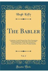 The Babler, Vol. 2: Containing a Careful Selection from Those Entertaining and Interesting Essays, Which Have Given the Public So Much Satisfaction Under That Title During a Course of Four Years, in Owen's Weekly Chronicle (Classic Reprint): Containing a Careful Selection from Those Entertaining and Interesting Essays, Which Have Given the Public So Much Satisfaction Under That Title Dur