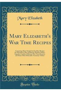Mary Elizabeth's War Time Recipes: Containing Many Simple But Excellent Recipes for Wheatless Cakes and Bread, Meatless Dishes, Sugarless Candies, Delicious War Time Desserts, and Many Other Delectable Economy Dishes (Classic Reprint)
