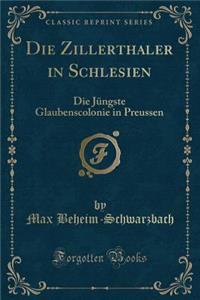 Die Zillerthaler in Schlesien: Die JÃ¼ngste Glaubenscolonie in Preussen (Classic Reprint)