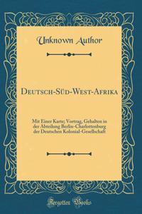 Deutsch-SÃ¼d-West-Afrika: Mit Einer Karte; Vortrag, Gehalten in Der Abteilung Berlin-Charlottenburg Der Deutschen Kolonial-Gesellschaft (Classic Reprint)