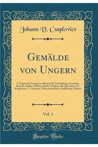 GemÃ¤lde Von Ungern, Vol. 1: I. Ungern Ist Europa Im Kleinen; II. Eintheilung, Comitate, Bezirke, StÃ¤dte, MÃ¤rkte, DÃ¶rfer, PrÃ¤dten; III. Bewohner; IV. Religionen; V. Literatur, Wissenschaftliche AufklÃ¤rung. KÃ¼nste (Classic Reprint)