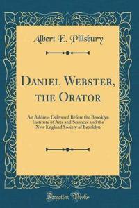 Daniel Webster, the Orator: An Address Delivered Before the Brooklyn Institute of Arts and Sciences and the New England Society of Brooklyn (Classic Reprint)