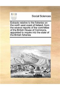 Extracts Relative to the Fisheries on the North West Coast of Ireland, from the Several Reports of the Committee of the British House of Commons, Appointed to Inquire Into the State of the British Fisheries