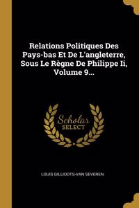 Relations Politiques Des Pays-bas Et De L'angleterre, Sous Le Règne De Philippe Ii, Volume 9...