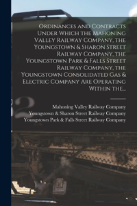 Ordinances and Contracts Under Which the Mahoning Valley Railway Company, the Youngstown & Sharon Street Railway Company, the Youngstown Park & Falls Street Railway Company, the Youngstown Consolidated Gas & Electric Company Are Operating Within Th