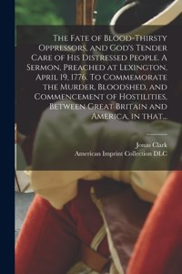 The Fate of Blood-thirsty Oppressors, and God's Tender Care of His Distressed People. A Sermon, Preached at Lexington, April 19, 1776. To Commemorate the Murder, Bloodshed, and Commencement of Hostilities, Between Great Britain and America, in That