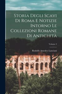 Storia Degli Scavi Di Roma E Notizie Intorno Le Collezioni Romane Di Antichità; Volume 3