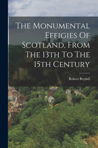 Monumental Effigies Of Scotland, From The 13th To The 15th Century