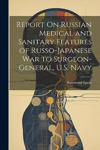 Report On Russian Medical and Sanitary Features of Russo-Japanese War to Surgeon-General, U.S. Navy