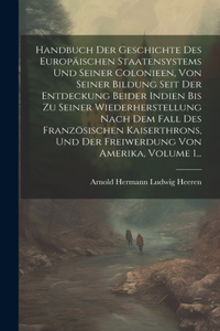 Handbuch Der Geschichte Des Europäischen Staatensystems Und Seiner Colonieen, Von Seiner Bildung Seit Der Entdeckung Beider Indien Bis Zu Seiner Wiederherstellung Nach Dem Fall Des Französischen Kaiserthrons, Und Der Freiwerdung Von Amerika, Volume