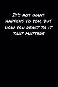 It's Not What Happens To You But How You React To It That Matters