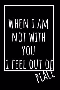 When I Am Not With You I Feel Out Of Place