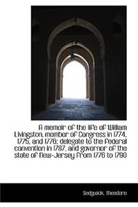 A Memoir of the Life of William Livingston, Member of Congress in 1774, 1775, and 1776; Delegate to