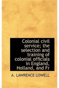 Colonial Civil Service; The Selection and Training of Colonial Officials in England, Holland, and Fr