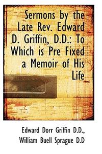 Sermons by the Late REV. Edward D. Griffin, D.D.: To Which Is Pre Fixed a Memoir of His Life