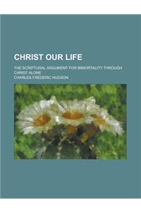 Christ Our Life; The Scriptural Argument for Immortality Through Christ Alone