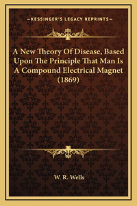 A New Theory Of Disease, Based Upon The Principle That Man Is A Compound Electrical Magnet (1869)