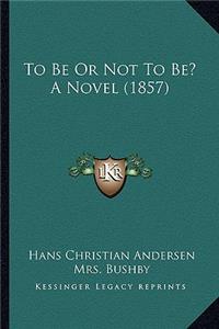 To Be Or Not To Be? A Novel (1857)