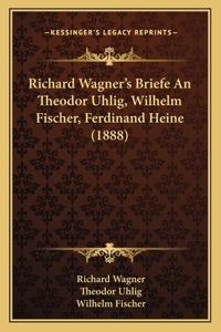 Richard Wagner's Briefe An Theodor Uhlig, Wilhelm Fischer, Ferdinand Heine (1888)