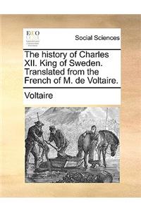 The History of Charles XII. King of Sweden. Translated from the French of M. de Voltaire.