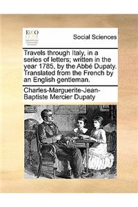 Travels Through Italy, in a Series of Letters; Written in Thtravels Through Italy, in a Series of Letters; Written in the Year 1785, by the Abb Dupaty. Translated from the French E Year 1785, by the Abb Dupaty. Translated from the French by an Engl