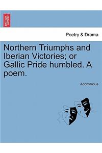 Northern Triumphs and Iberian Victories; Or Gallic Pride Humbled. a Poem.