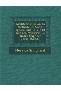 Meditations Selon La Methode de Saint-Ignace, Sur La Vie Et Sur Les Mysteres de Notre Seigneur Jesus-Christ...