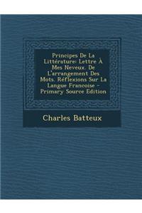 Principes de La Litterature: Lettre a Mes Neveux. de L'Arrangement Des Mots. Reflexions Sur La Langue Francoise