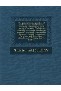 The Principles and Practice of Modern House-Construction, Including Water-Supply [And] Fittings - Sanitary Fittings and Plumbing - Drainage and Sewage-Disposal - Warming - Ventilation - Lighting - Sanitary Aspects of Furniture and Decoration - Clim
