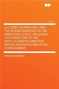 Lectures on Preaching and the Several Branches of the Ministerial Office: Including the Characters of the Most Celebrated Ministers Among Dissenters and in the Establishment