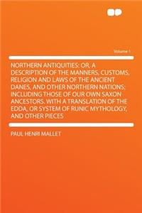 Northern Antiquities: Or, a Description of the Manners, Customs, Religion and Laws of the Ancient Danes, and Other Northern Nations; Including Those of Our Own Saxon Ancestors. with a Translation of the Edda, or System of Runic Mythology, and Other
