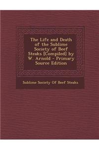 The Life and Death of the Sublime Society of Beef Steaks [Compiled] by W. Arnold - Primary Source Edition