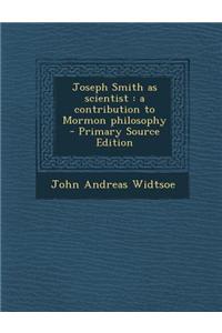 Joseph Smith as Scientist: A Contribution to Mormon Philosophy - Primary Source Edition