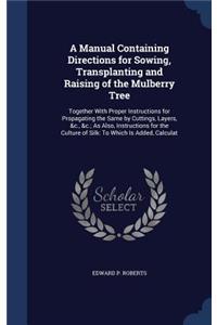 A Manual Containing Directions for Sowing, Transplanting and Raising of the Mulberry Tree