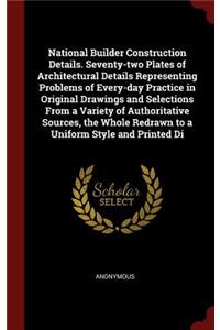 National Builder Construction Details. Seventy-Two Plates of Architectural Details Representing Problems of Every-Day Practice in Original Drawings and Selections from a Variety of Authoritative Sources, the Whole Redrawn to a Uniform Style and Pri