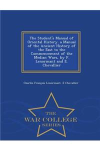 Student's Manual of Oriental History. a Manual of the Ancient History of the East to the Commencement of the Median Wars, by F. Lenormant and E. Chevallier - War College Series