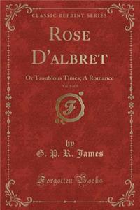 Rose D'Albret, Vol. 1 of 3: Or Troublous Times; A Romance (Classic Reprint)