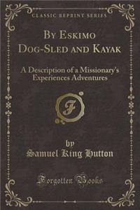 By Eskimo Dog-Sled and Kayak: A Description of a Missionary's Experiences Adventures (Classic Reprint)