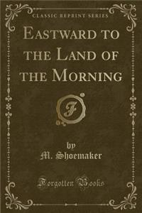 Eastward to the Land of the Morning (Classic Reprint)