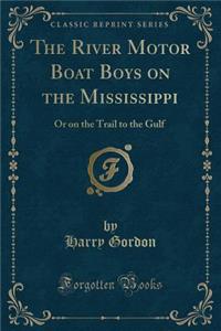 The River Motor Boat Boys on the Mississippi: Or on the Trail to the Gulf (Classic Reprint)