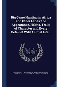 Big Game Hunting in Africa and Other Lands; the Appearance, Habits, Traits of Character and Every Detail of Wild Animal Life ..