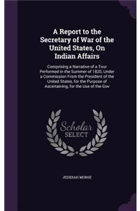 A Report to the Secretary of War of the United States, On Indian Affairs: Comprising a Narrative of a Tour Performed in the Summer of 1820, Under a Commission From the President of the United States, for the Purpose of Asc