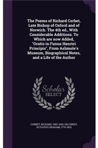 The Poems of Richard Corbet, Late Bishop of Oxford and of Norwich. the 4th Ed., with Considerable Additions. to Which Are Now Added, Oratio in Funus Henrici Principis, from Ashmole's Museum, Biographical Notes, and a Life of the Author