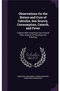 Observations On the Nature and Cure of Calculus, Sea Scurvy, Consumption, Catarrh, and Fever