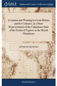 Caution and Warning to Great-Britain, and her Colonies, in a Short Representation of the Calamitous State of the Enslaved Negroes in the British Dominions