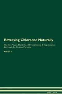 Reversing Chloracne Naturally the Raw Vegan Plant-Based Detoxification & Regeneration Workbook for Healing Patients. Volume 2